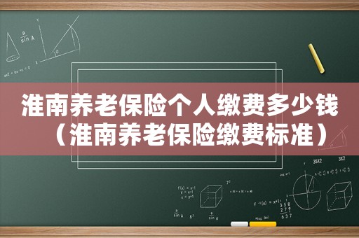 淮南養老保險個人繳費多少錢（淮南養老保險繳費標準）