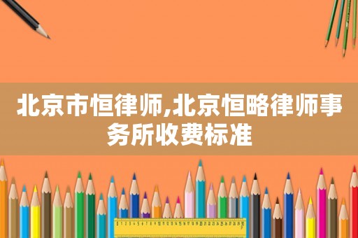 北京市恒律師,北京恒略律師事務(wù)所收費標準