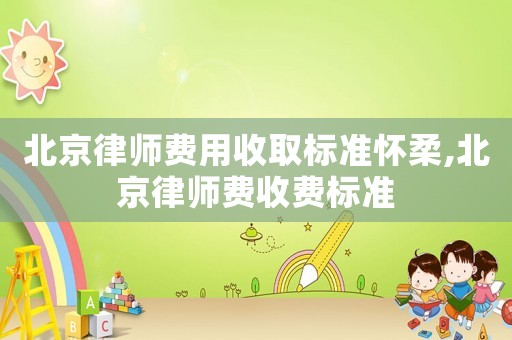 北京律師費用收取標準懷柔,北京律師費收費標準
