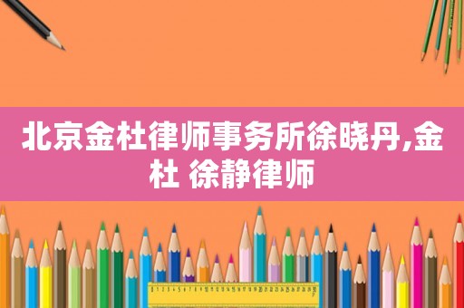 北京金杜律師事務所徐曉丹,金杜 徐靜律師