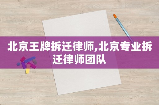 北京王牌拆遷律師,北京專業(yè)拆遷律師團隊