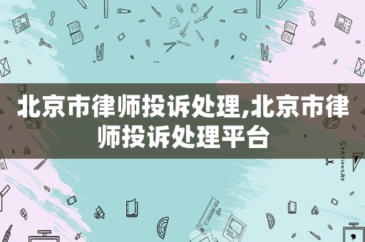 北京市律師投訴處理,北京市律師投訴處理平臺