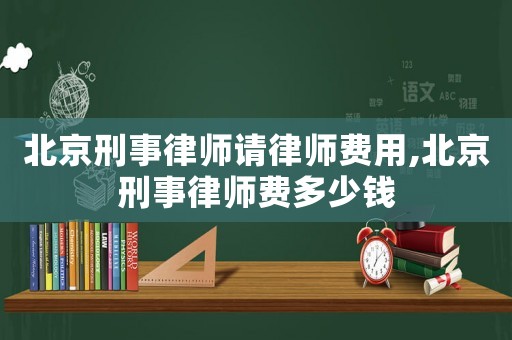 北京刑事律師請律師費用,北京刑事律師費多少錢