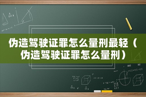 偽造駕駛證罪怎么量刑最輕（偽造駕駛證罪怎么量刑）