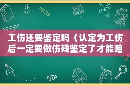 工傷還要鑒定嗎（認定為工傷后一定要做傷殘鑒定了才能賠錢嗎）