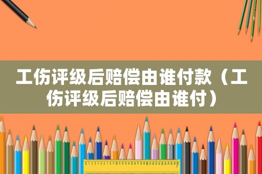 工傷評級后賠償由誰付款（工傷評級后賠償由誰付）