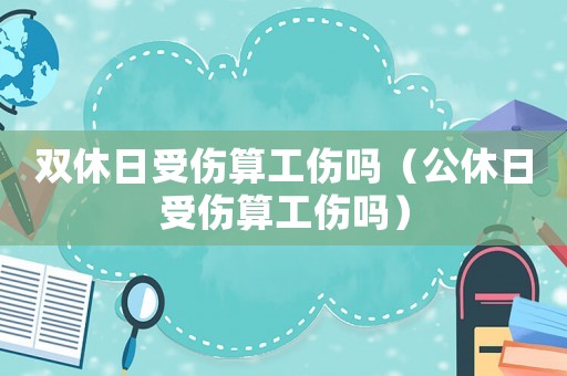 雙休日受傷算工傷嗎（公休日受傷算工傷嗎）