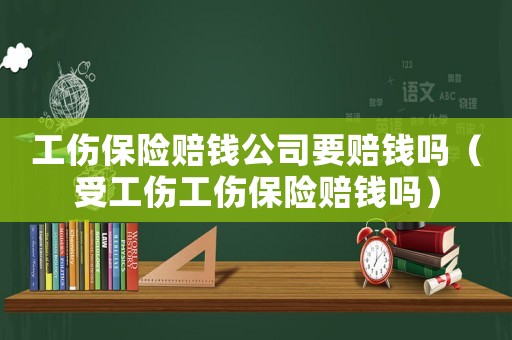 工傷保險賠錢公司要賠錢嗎（受工傷工傷保險賠錢嗎）