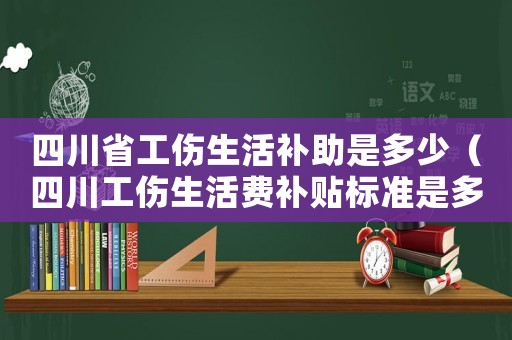 四川省工傷生活補助是多少（四川工傷生活費補貼標準是多少錢）