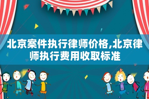 北京案件執(zhí)行律師價格,北京律師執(zhí)行費用收取標(biāo)準(zhǔn)