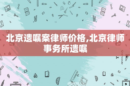 北京遺囑案律師價格,北京律師事務(wù)所遺囑