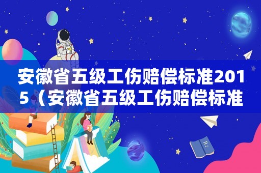 安徽省五級工傷賠償標準2015（安徽省五級工傷賠償標準2015）