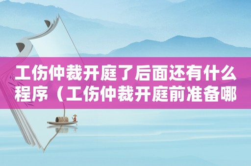 工傷仲裁開庭了后面還有什么程序（工傷仲裁開庭前準(zhǔn)備哪些材料）
