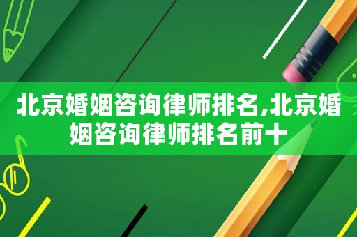 北京婚姻咨詢律師排名,北京婚姻咨詢律師排名前十
