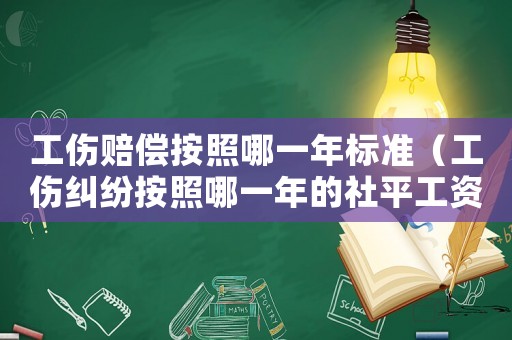 工傷賠償按照哪一年標準（工傷糾紛按照哪一年的社平工資）