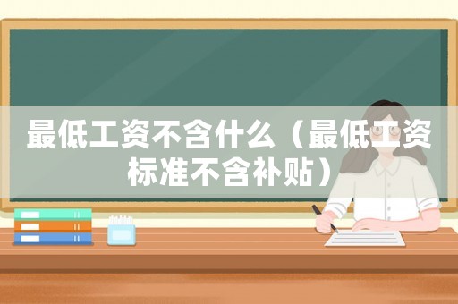 最低工資不含什么（最低工資標準不含補貼）