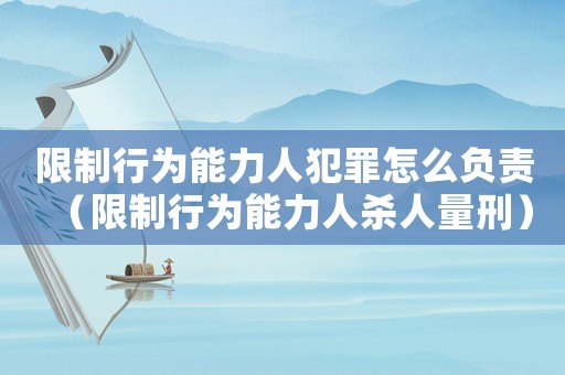 限制行為能力人犯罪怎么負責（限制行為能力人殺人量刑）