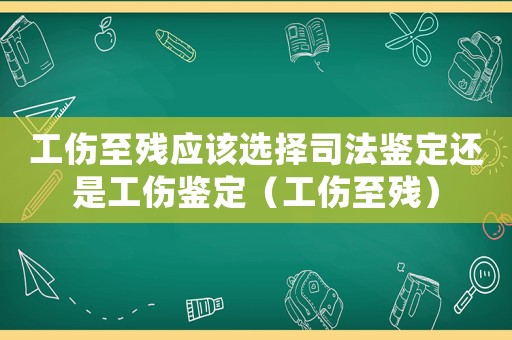 工傷至殘應該選擇司法鑒定還是工傷鑒定（工傷至殘）