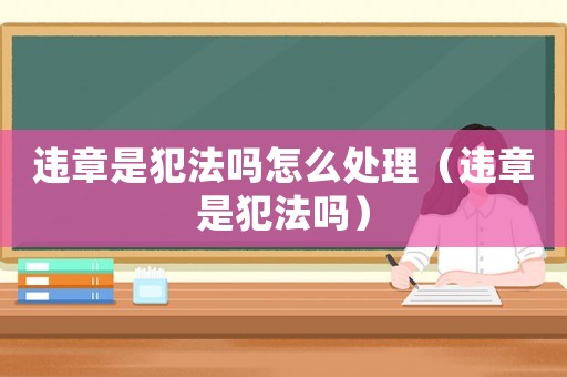 違章是犯法嗎怎么處理（違章是犯法嗎）