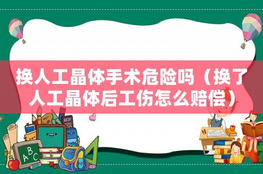 換人工晶體手術危險嗎（換了人工晶體后工傷怎么賠償）