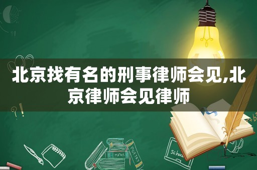 北京找有名的刑事律師會見,北京律師會見律師
