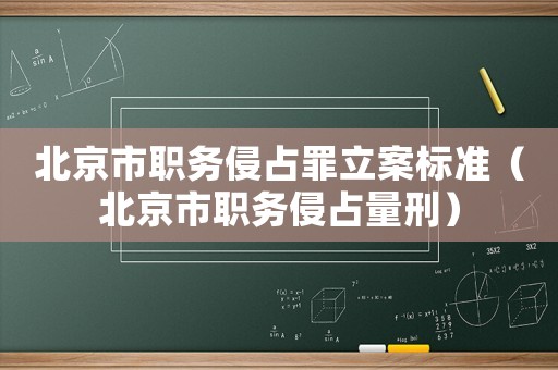 北京市職務(wù)侵占罪立案標(biāo)準(zhǔn)（北京市職務(wù)侵占量刑）