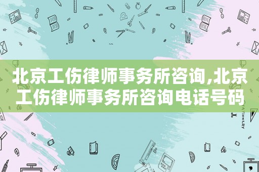 北京工傷律師事務所咨詢,北京工傷律師事務所咨詢電話號碼
