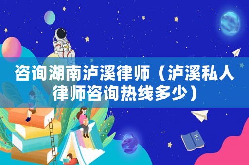 咨詢湖南瀘溪律師（瀘溪私人律師咨詢熱線多少）