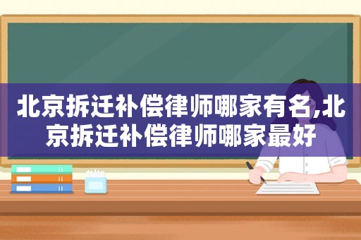 北京拆遷補(bǔ)償律師哪家有名,北京拆遷補(bǔ)償律師哪家最好