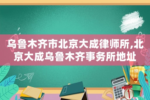 烏魯木齊市北京大成律師所,北京大成烏魯木齊事務所地址