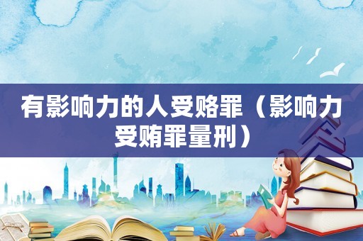 有影響力的人受賂罪（影響力受賄罪量刑）