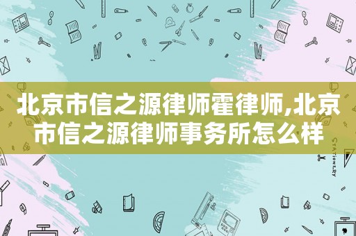 北京市信之源律師霍律師,北京市信之源律師事務所怎么樣