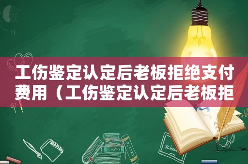 工傷鑒定認定后老板拒絕支付費用（工傷鑒定認定后老板拒絕支付）