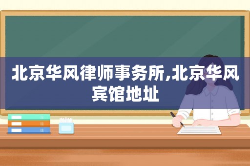 北京華風(fēng)律師事務(wù)所,北京華風(fēng)賓館地址