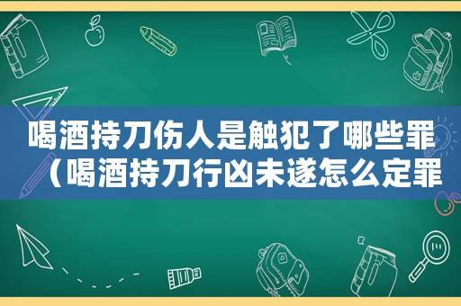 喝酒持刀傷人是觸犯了哪些罪（喝酒持刀行兇未遂怎么定罪）