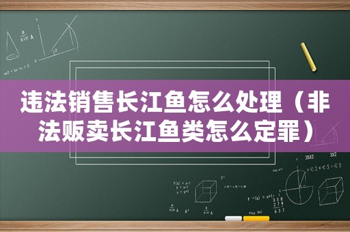 違法銷售長江魚怎么處理（非法販賣長江魚類怎么定罪）
