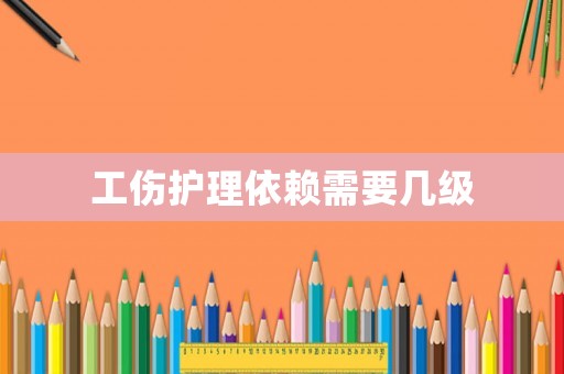 工傷護理依賴需要幾級