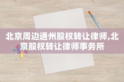 北京周邊通州股權(quán)轉(zhuǎn)讓律師,北京股權(quán)轉(zhuǎn)讓律師事務(wù)所