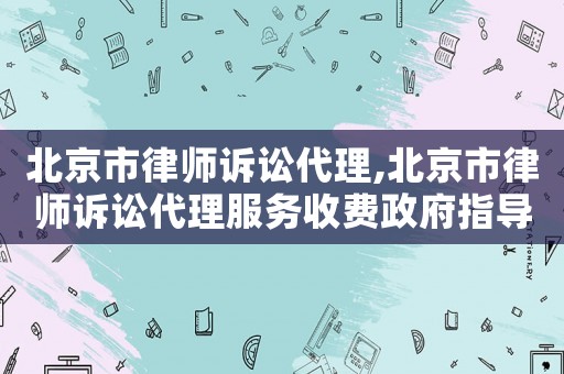 北京市律師訴訟代理,北京市律師訴訟代理服務收費政府指導價標準