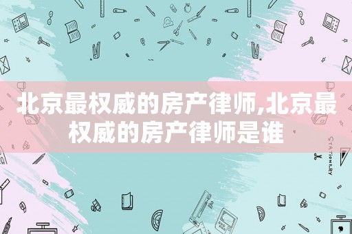 北京最權威的房產律師,北京最權威的房產律師是誰