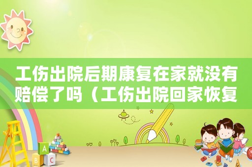 工傷出院后期康復在家就沒有賠償了嗎（工傷出院回家恢復期間有工資嗎）