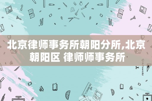 北京律師事務所朝陽分所,北京 朝陽區 律師師事務所