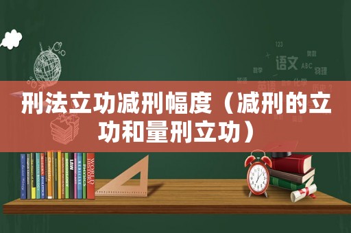 刑法立功減刑幅度（減刑的立功和量刑立功）