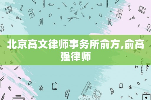 北京高文律師事務(wù)所俞方,俞高強律師