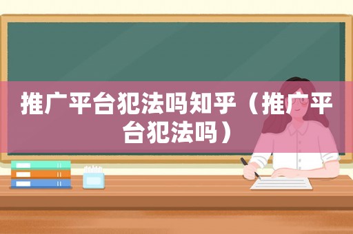 推廣平臺犯法嗎知乎（推廣平臺犯法嗎）