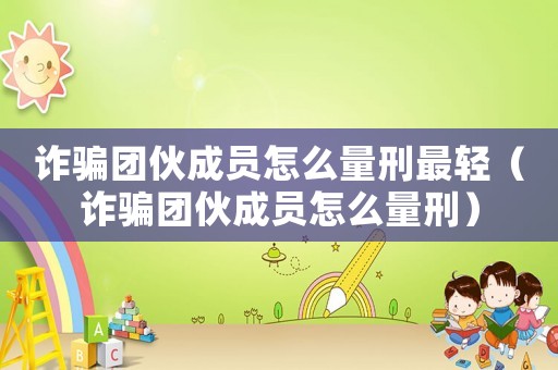 詐騙團伙成員怎么量刑最輕（詐騙團伙成員怎么量刑）