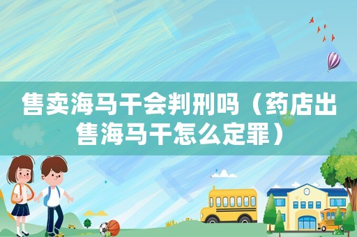 售賣海馬干會(huì)判刑嗎（藥店出售海馬干怎么定罪）