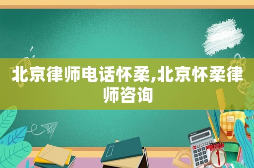 北京律師電話懷柔,北京懷柔律師咨詢