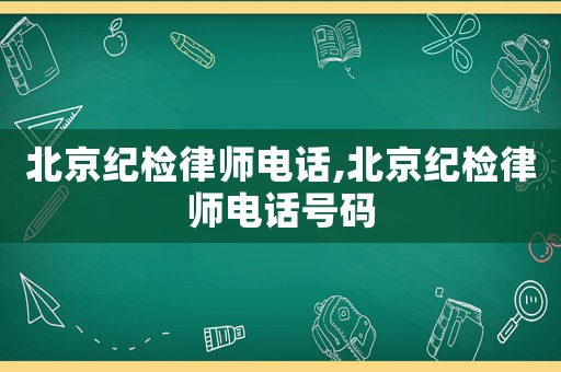 北京紀(jì)檢律師電話,北京紀(jì)檢律師電話號(hào)碼