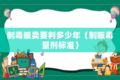 制毒販賣要判多少年（制販毒量刑標準）